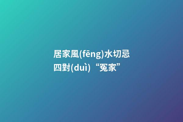 居家風(fēng)水切忌四對(duì)“冤家”