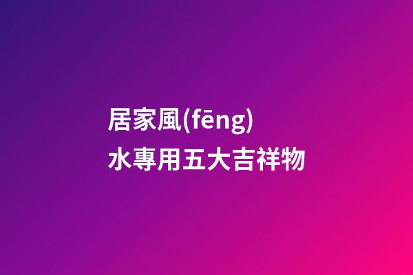 居家風(fēng)水專用五大吉祥物
