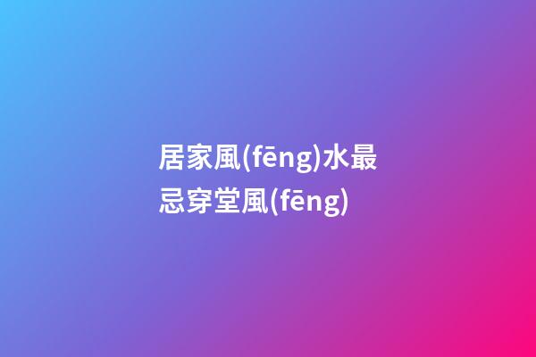 居家風(fēng)水最忌穿堂風(fēng)