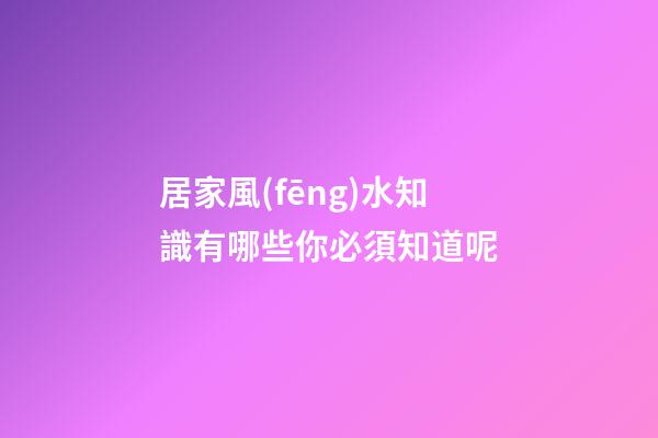 居家風(fēng)水知識有哪些你必須知道呢