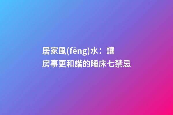 居家風(fēng)水：讓房事更和諧的睡床七禁忌