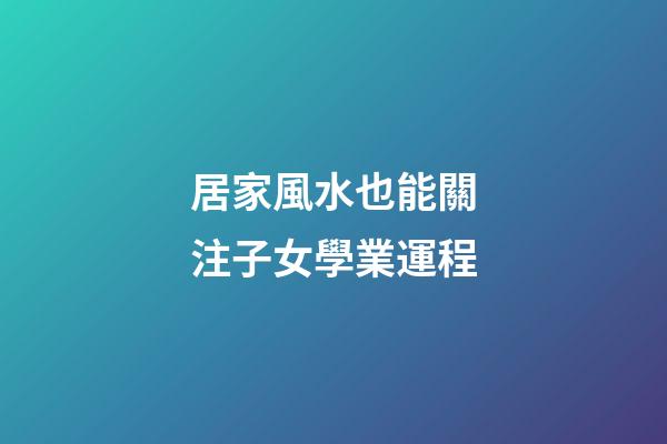 居家風水也能關注子女學業運程