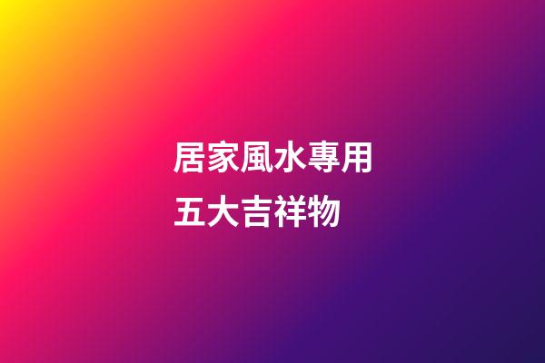 居家風水專用五大吉祥物