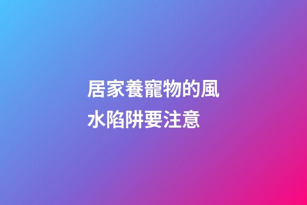 居家養寵物的風水陷阱要注意