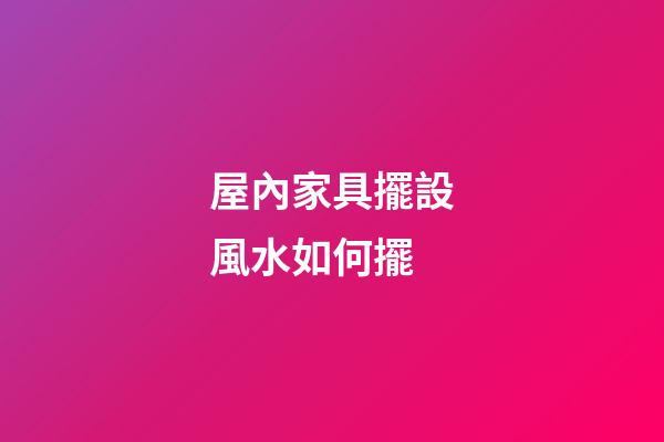 屋內家具擺設風水如何擺