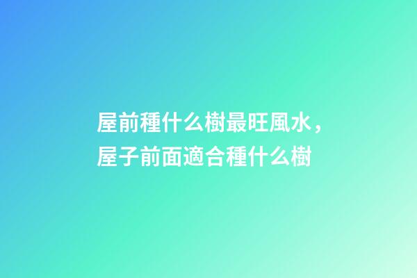 屋前種什么樹最旺風水，屋子前面適合種什么樹