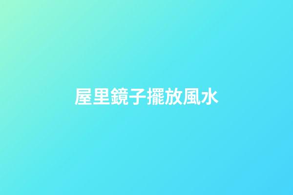 屋里鏡子擺放風水
