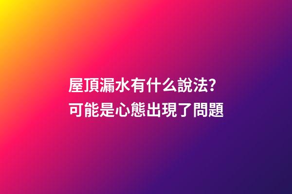屋頂漏水有什么說法？可能是心態出現了問題