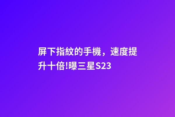 屏下指紋的手機，速度提升十倍!曝三星S23-第1張-觀點-玄機派