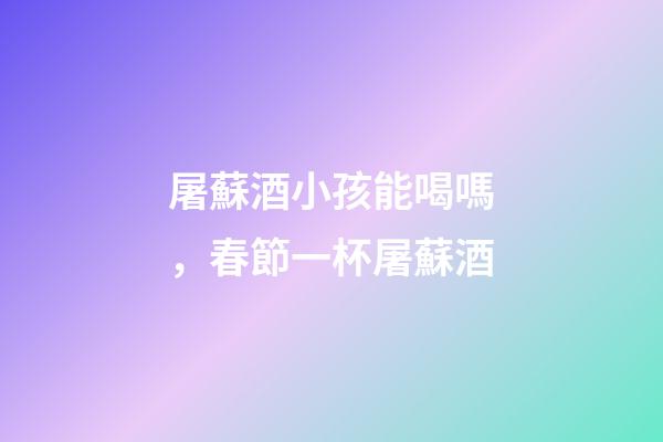 屠蘇酒小孩能喝嗎，春節一杯屠蘇酒-第1張-觀點-玄機派
