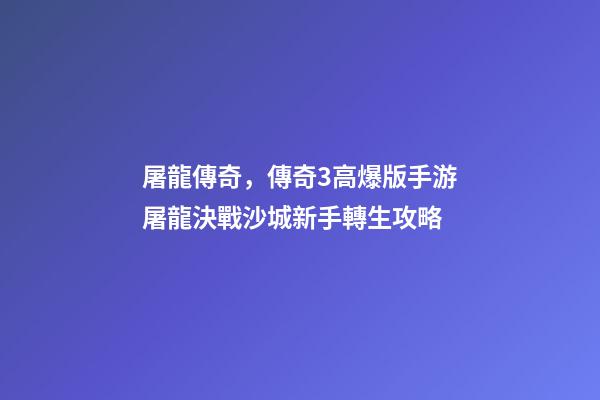 屠龍傳奇，傳奇3高爆版手游屠龍決戰沙城新手轉生攻略-第1張-觀點-玄機派