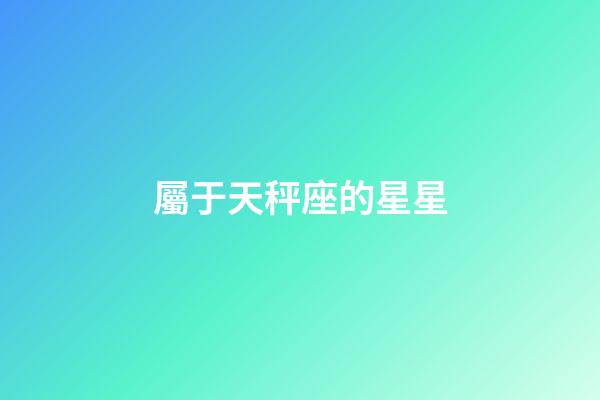屬于天秤座的星星-第1張-星座運勢-玄機派