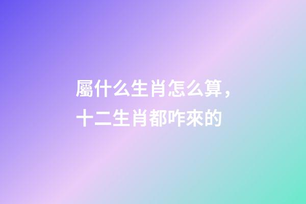 屬什么生肖怎么算，十二生肖都咋來的-第1張-觀點-玄機派