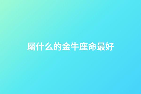 屬什么的金牛座命最好-第1張-星座運勢-玄機派