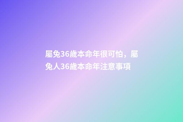 屬兔36歲本命年很可怕，屬兔人36歲本命年注意事項