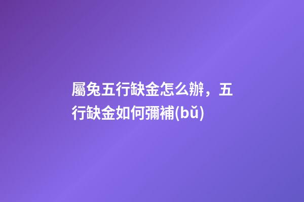 屬兔五行缺金怎么辦，五行缺金如何彌補(bǔ)