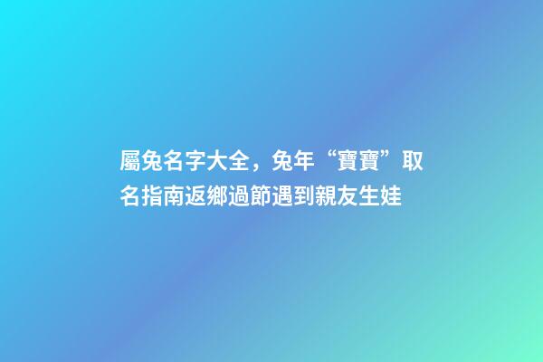 屬兔名字大全，兔年“寶寶”取名指南返鄉過節遇到親友生娃-第1張-觀點-玄機派