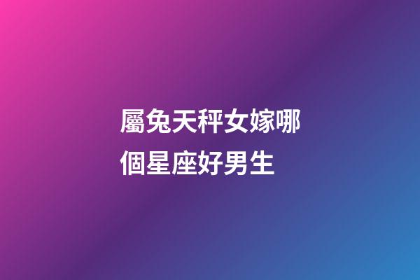 屬兔天秤女嫁哪個星座好男生-第1張-星座運勢-玄機派