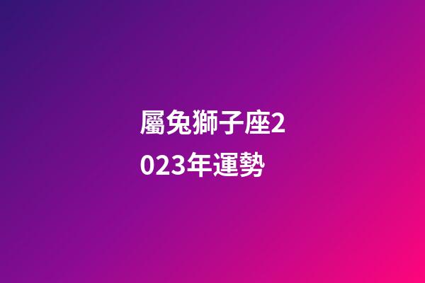 屬兔獅子座2023年運勢-第1張-星座運勢-玄機派