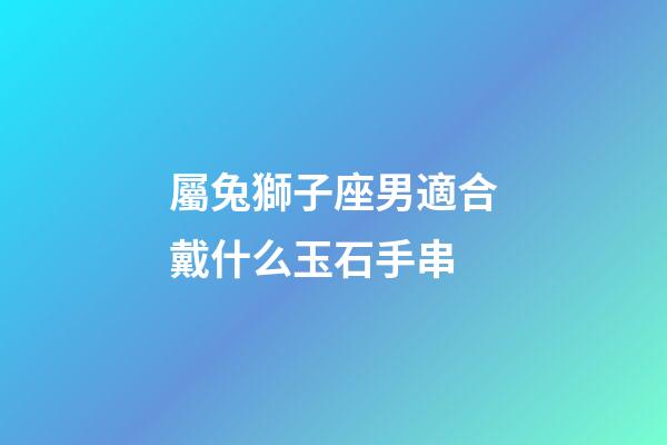 屬兔獅子座男適合戴什么玉石手串-第1張-星座運(yùn)勢(shì)-玄機(jī)派