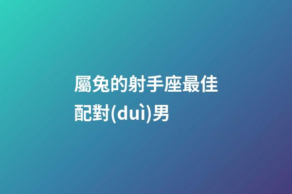 屬兔的射手座最佳配對(duì)男-第1張-星座運(yùn)勢(shì)-玄機(jī)派