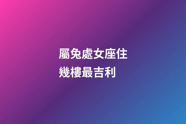 屬兔處女座住幾樓最吉利-第1張-星座運勢-玄機派