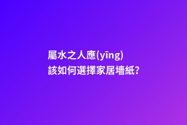 屬水之人應(yīng)該如何選擇家居墻紙？