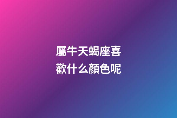 屬牛天蝎座喜歡什么顏色呢-第1張-星座運勢-玄機派