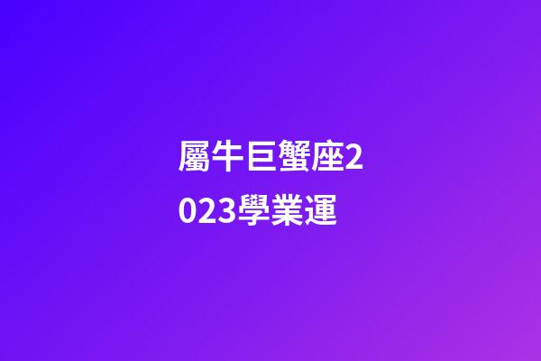 屬牛巨蟹座2023學業運-第1張-星座運勢-玄機派