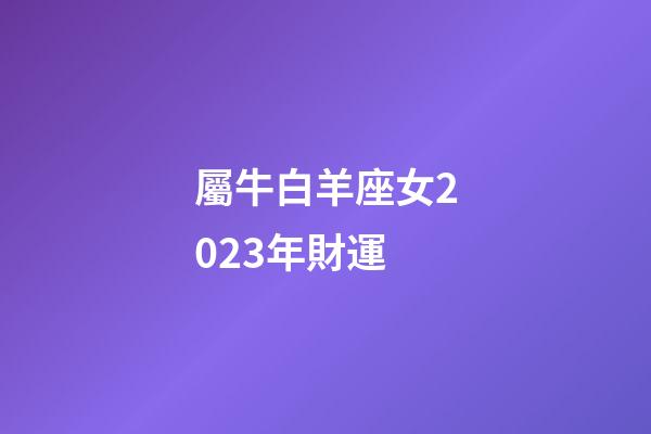 屬牛白羊座女2023年財運-第1張-星座運勢-玄機派