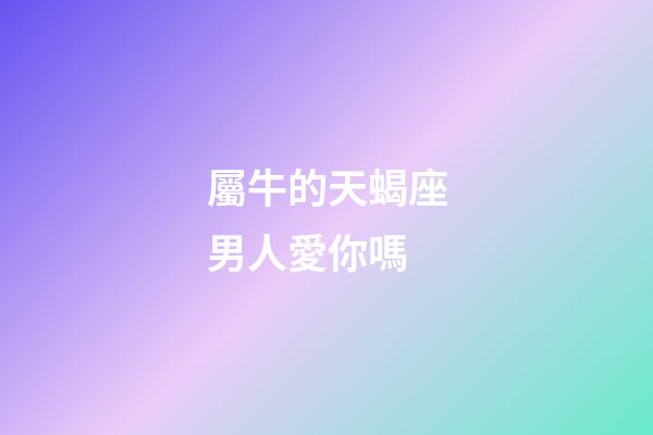 屬牛的天蝎座男人愛你嗎-第1張-星座運(yùn)勢-玄機(jī)派