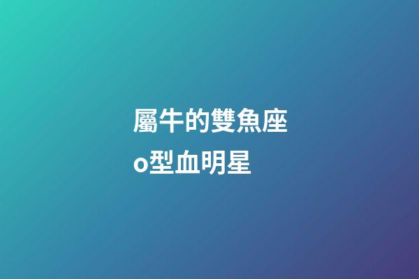 屬牛的雙魚座o型血明星-第1張-星座運勢-玄機派