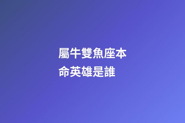 屬牛雙魚座本命英雄是誰-第1張-星座運勢-玄機派