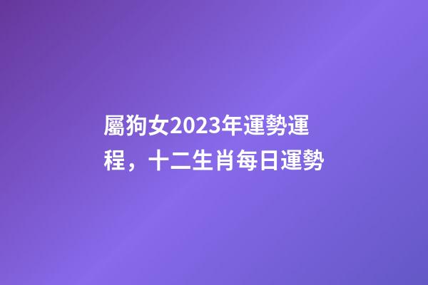 屬狗女2023年運勢運程，十二生肖每日運勢