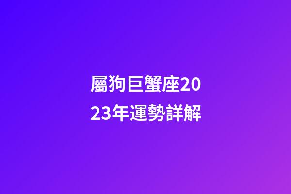屬狗巨蟹座2023年運勢詳解-第1張-星座運勢-玄機派