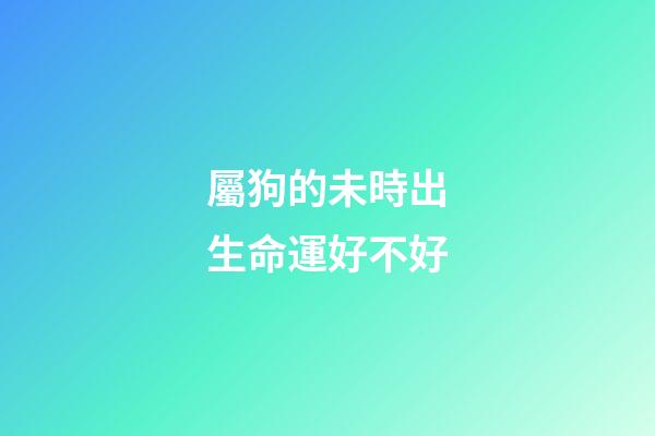 屬狗的未時出生命運好不好