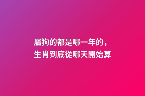 屬狗的都是哪一年的，生肖到底從哪天開始算-第1張-觀點(diǎn)-玄機(jī)派