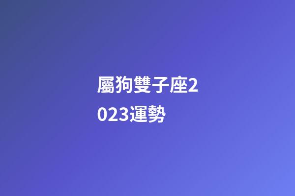 屬狗雙子座2023運勢-第1張-星座運勢-玄機派