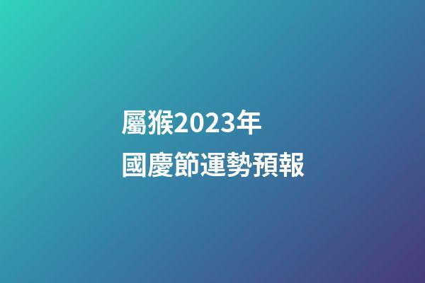 屬猴2023年國慶節運勢預報