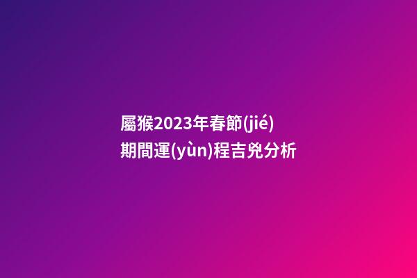 屬猴2023年春節(jié)期間運(yùn)程吉兇分析