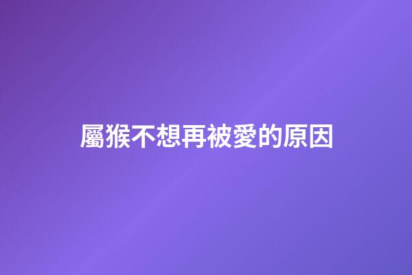 屬猴不想再被愛的原因