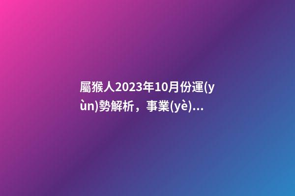 屬猴人2023年10月份運(yùn)勢解析，事業(yè)感情表現(xiàn)低迷
