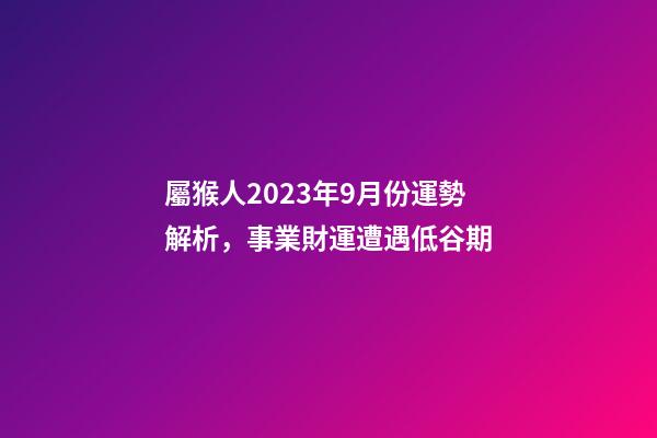 屬猴人2023年9月份運勢解析，事業財運遭遇低谷期