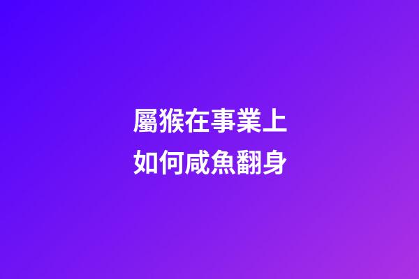 屬猴在事業上如何咸魚翻身