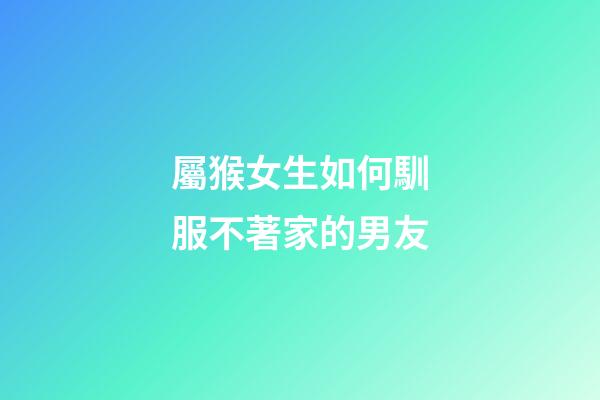 屬猴女生如何馴服不著家的男友