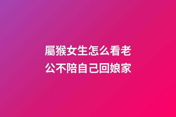 屬猴女生怎么看老公不陪自己回娘家