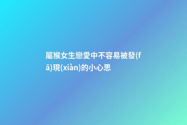 屬猴女生戀愛中不容易被發(fā)現(xiàn)的小心思