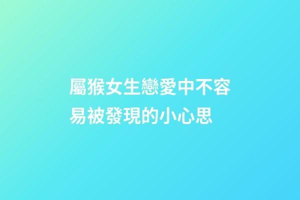 屬猴女生戀愛中不容易被發現的小心思