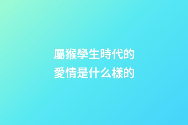 屬猴學生時代的愛情是什么樣的