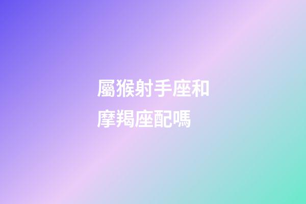 屬猴射手座和摩羯座配嗎-第1張-星座運勢-玄機派